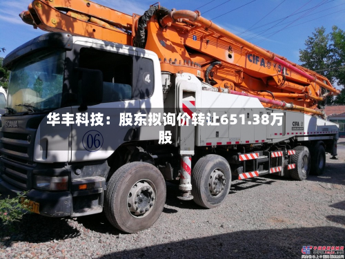 华丰科技：股东拟询价转让651.38万股-第1张图片
