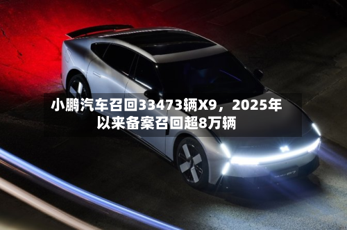 小鹏汽车召回33473辆X9	，2025年以来备案召回超8万辆-第3张图片