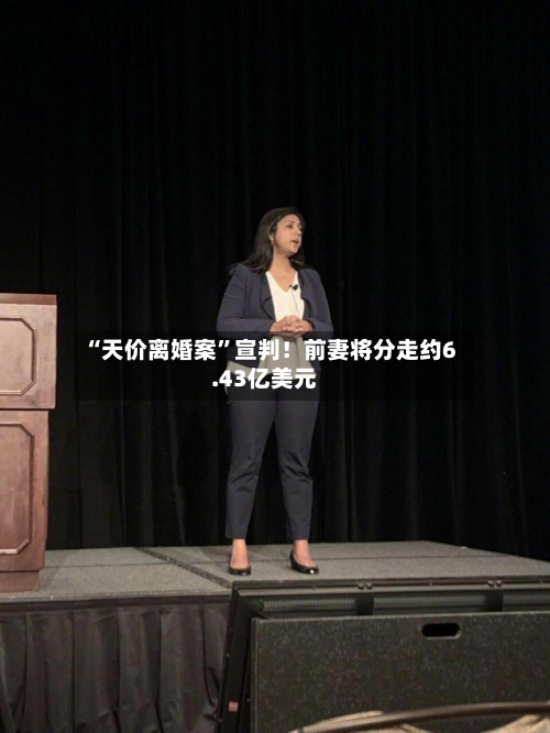 “天价离婚案”宣判！前妻将分走约6.43亿美元-第3张图片