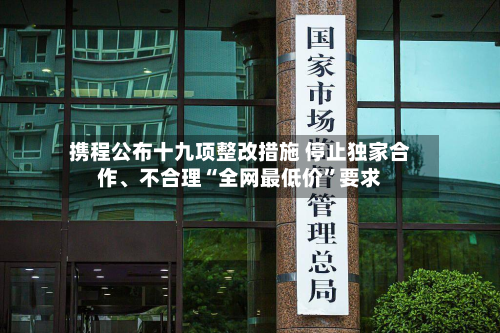 携程公布十九项整改措施 停止独家合作、不合理“全网最低价	”要求-第2张图片