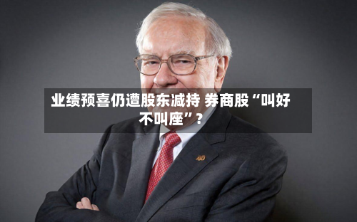 业绩预喜仍遭股东减持 券商股“叫好不叫座”？-第2张图片
