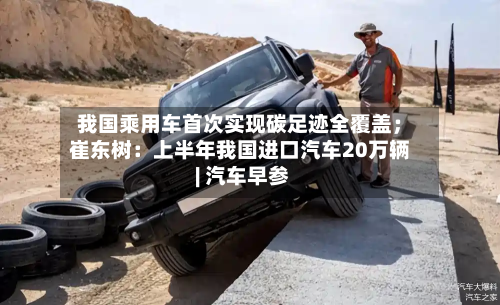 我国乘用车首次实现碳足迹全覆盖;崔东树:上半年我国进口汽车20万辆 | 汽车早参-第3张图片