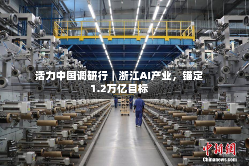活力中国调研行｜浙江AI产业	，锚定1.2万亿目标-第3张图片