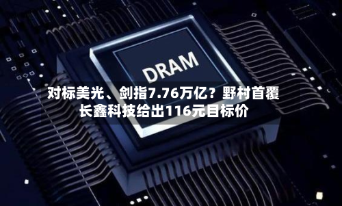 对标美光	、剑指7.76万亿？野村首覆长鑫科技给出116元目标价-第3张图片