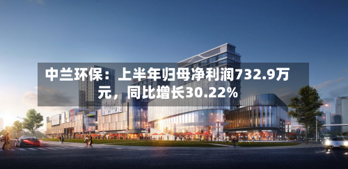 中兰环保：上半年归母净利润732.9万元，同比增长30.22%-第2张图片