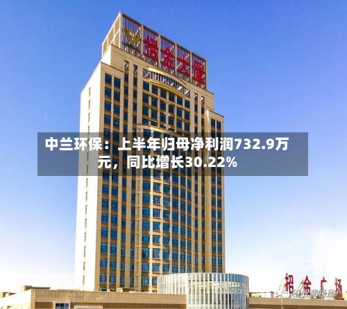 中兰环保：上半年归母净利润732.9万元，同比增长30.22%-第1张图片