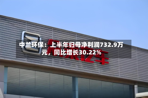 中兰环保：上半年归母净利润732.9万元	，同比增长30.22%-第3张图片