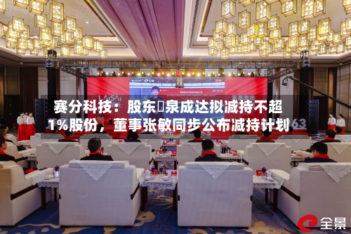赛分科技：股东疌泉成达拟减持不超1%股份，董事张敏同步公布减持计划-第2张图片