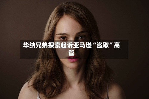 华纳兄弟探索起诉亚马逊“盗取	”高管-第2张图片