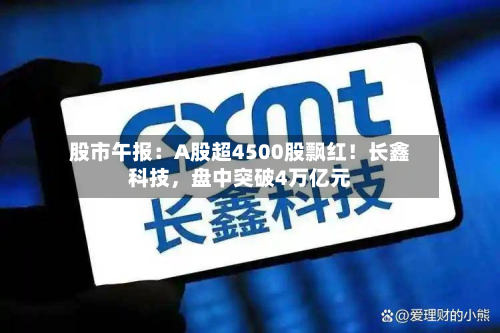 股市午报：A股超4500股飘红！长鑫科技	，盘中突破4万亿元-第2张图片