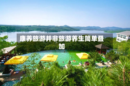 康养旅游并非旅游养生简单叠加