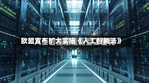 欧盟宣布扩大实施《人工智能法》