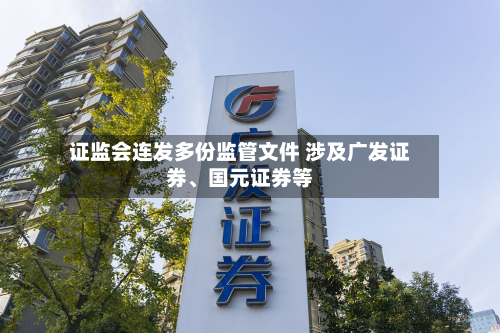 证监会连发多份监管文件 涉及广发证券、国元证券等-第3张图片