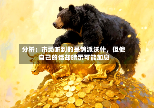 分析：市场听到的是鸽派沃什，但他自己的话却暗示可能加息-第2张图片
