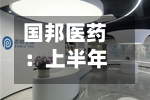 国邦医药：上半年收入保持增长韧性 动保复苏与植保布局夯实成长动能-第1张图片