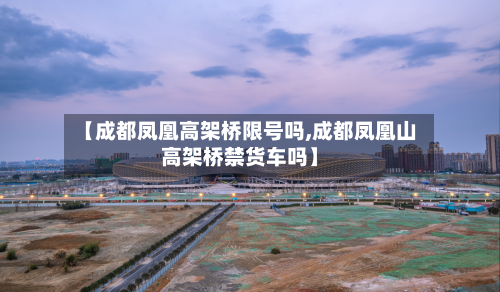 【成都凤凰高架桥限号吗,成都凤凰山高架桥禁货车吗】-第2张图片