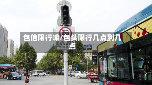 包信限行嘛/包头限行几点到几点