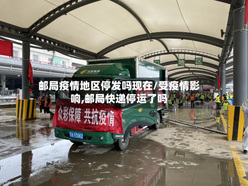 邮局疫情地区停发吗现在/受疫情影响,邮局快递停运了吗-第2张图片