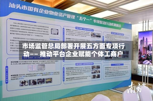 市场监管总局部署开展五方面专项行动—— 推动平台企业赋能个体工商户