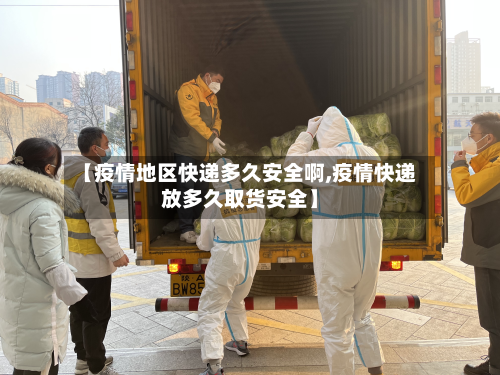 【疫情地区快递多久安全啊,疫情快递放多久取货安全】