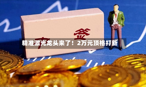 精准激光龙头来了!2万元顶格打新-第2张图片