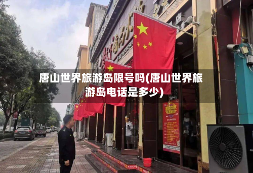 唐山世界旅游岛限号吗(唐山世界旅游岛电话是多少)