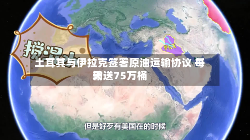 土耳其与伊拉克签署原油运输协议 每天输送75万桶-第2张图片