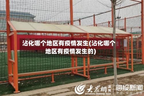 沾化哪个地区有疫情发生(沾化哪个地区有疫情发生的)-第3张图片