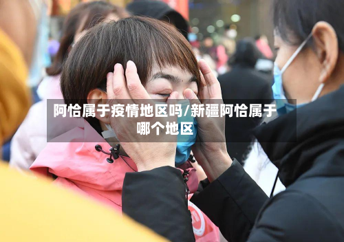 阿恰属于疫情地区吗/新疆阿恰属于哪个地区