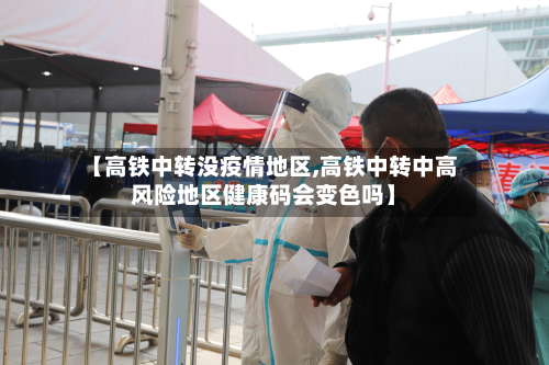 【高铁中转没疫情地区,高铁中转中高风险地区健康码会变色吗】-第2张图片