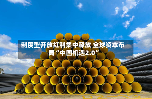 制度型开放红利集中释放 全球资本布局“中国机遇2.0”-第2张图片