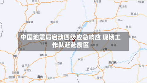 中国地震局启动四级应急响应 现场工作队赶赴震区