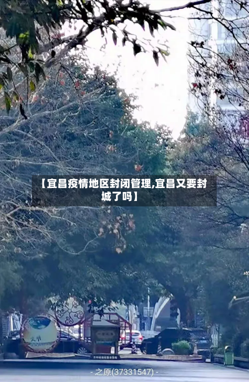 【宜昌疫情地区封闭管理,宜昌又要封城了吗】
