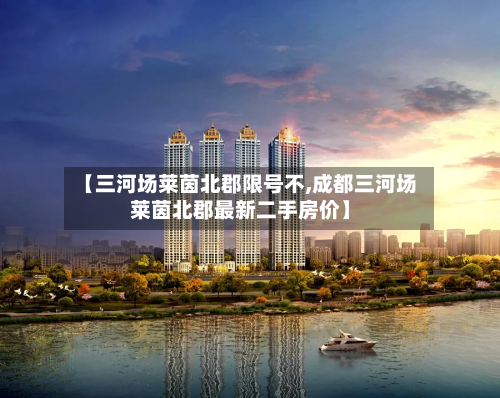 【三河场莱茵北郡限号不,成都三河场莱茵北郡最新二手房价】-第3张图片