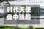 时代天使盘中涨超21% 上半年净利润同比预增69.0%至78.9%