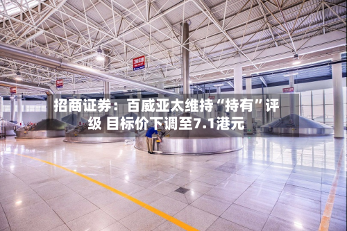 招商证券：百威亚太维持“持有	”评级 目标价下调至7.1港元-第1张图片