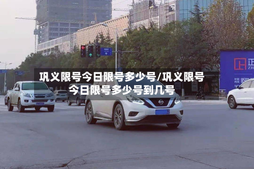 巩义限号今日限号多少号/巩义限号今日限号多少号到几号-第3张图片