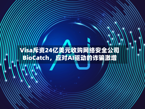 Visa斥资24亿美元收购网络安全公司BioCatch	，应对AI驱动的诈骗激增-第1张图片