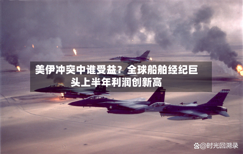 美伊冲突中谁受益?全球船舶经纪巨头上半年利润创新高-第3张图片