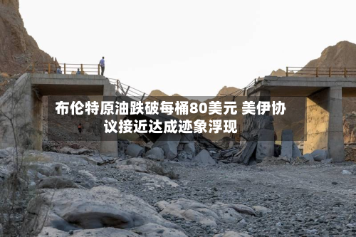 布伦特原油跌破每桶80美元 美伊协议接近达成迹象浮现-第3张图片