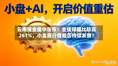 云南锗业盘中涨停！业绩预增比较高261%，小金属行情能否持续发酵？-第3张图片