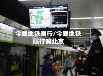 今晚地铁限行/今晚地铁限行吗北京