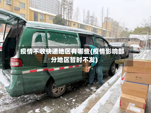疫情不收快递地区有哪些(疫情影响部分地区暂时不发)-第2张图片