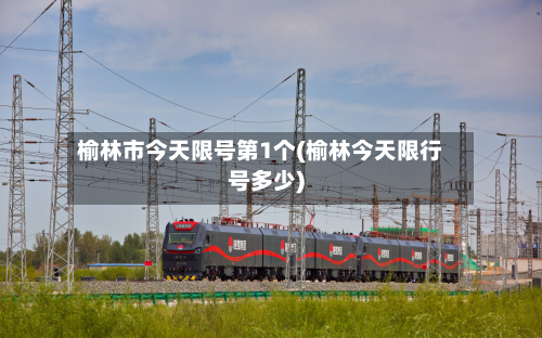 榆林市今天限号第1个(榆林今天限行号多少)