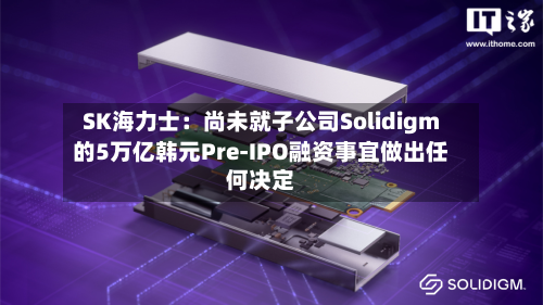 SK海力士：尚未就子公司Solidigm的5万亿韩元Pre-IPO融资事宜做出任何决定
