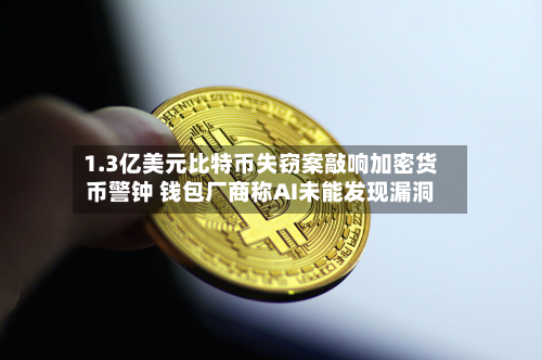 1.3亿美元比特币失窃案敲响加密货币警钟 钱包厂商称AI未能发现漏洞
