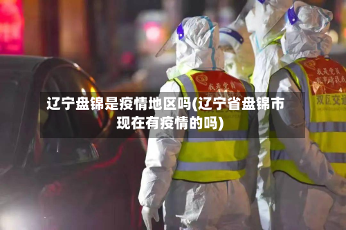 辽宁盘锦是疫情地区吗(辽宁省盘锦市现在有疫情的吗)