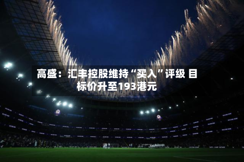 高盛：汇丰控股维持“买入	”评级 目标价升至193港元-第3张图片