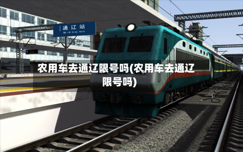 农用车去通辽限号吗(农用车去通辽限号吗)-第2张图片