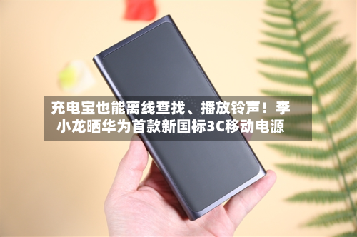 充电宝也能离线查找、播放铃声！李小龙晒华为首款新国标3C移动电源